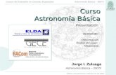 Astronomía Básica – 2007/ICursos de Extensión en Ciencias Espaciales Jorge I. Zuluaga Astronomía Básica – 2007/I Curso Astronomía Básica Contenido: Presentación.