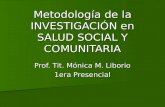 Metodología de la INVESTIGACIÓN en SALUD SOCIAL Y COMUNITARIA Prof. Tit. Mónica M. Liborio 1era Presencial.