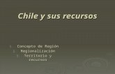 Chile y sus recursos  Concepto de Región  Regionalización  Territorio y recursos.