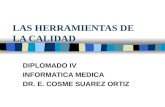 LAS HERRAMIENTAS DE LA CALIDAD DIPLOMADO IV INFORMATICA MEDICA DR. E. COSME SUAREZ ORTIZ.