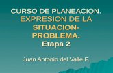 CURSO DE PLANEACION. EXPRESION DE LA SITUACION- PROBLEMA. Etapa 2 Juan Antonio del Valle F.