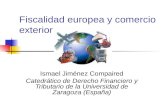 Fiscalidad europea y comercio exterior Ismael Jiménez Compaired Catedrático de Derecho Financiero y Tributario de la Universidad de Zaragoza (España)