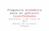 Propuesta económica para un gobierno transformador Barcelona. 3 de junio de 2015 Manuel de la Rocha Vázquez.