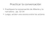 Practicar la conversación Practiquen la conversación de Alberto y la narradora. pp. 32-34 Luego, actúen una escena entre los actores.