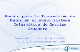 Modelo para la Transmisión de Datos en el nuevo Sistema Informático de Gestión Aduanera Presentado por: Alción Carrasquilla 16, 17 y 18 de Noviembre del.