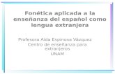 Fonética aplicada a la enseñanza del español como lengua extranjera Profesora Aída Espinosa Vázquez Centro de enseñanza para extranjeros UNAM.