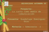 UNIVERISDAD AUTONOMA DE QUERETARO Proyecto: La carta como medio de comunicación Presenta: Guadalupe Domínguez Díaz Materia : Seminario I.