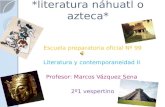 *literatura náhuatl o azteca* Escuela preparatoria oficial Nº 99 Literatura y contemporaneidad II Profesor: Marcos Vázquez Sena 2º1 vespertino.