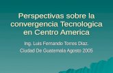 Perspectivas sobre la convergencia Tecnologica en Centro America Ing. Luis Fernando Torres Diaz. Ciudad De Guatemala Agosto 2005.