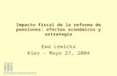 Impacto fiscal de la reforma de pensiones: efectos económicos y estrategia Ewa Lewicka Kiev – Mayo 27, 2004.