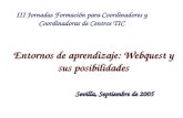 Entornos de aprendizaje: Webquest y sus posibilidades III Jornadas Formación para Coordinadores y Coordinadoras de Centros TIC Sevilla, Septiembre de 2005.