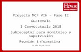 Proyecto MCF VIH – Fase II Guatemala I Convocatoria 2015 Subreceptor para monitoreo y supervisión Reunión informativa 22 de mayo 2015.