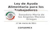 Ley de Ayuda Alimentaria para los Trabajadores Senadora María de los Ángeles Moreno Uriegas 17 de marzo de 2011 COPARMEX.
