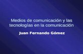 Medios de comunicación y las tecnologías en la comunicación Juan Fernando Gómez.