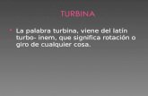 La palabra turbina, viene del latín turbo- inem, que significa rotación o giro de cualquier cosa.