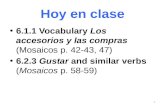 Hoy en clase 6.1.1 Vocabulary Los accesorios y las compras (Mosaicos p. 42-43, 47) 6.2.3 Gustar and similar verbs (Mosaicos p. 58-59) 1.