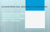 PRESENTADO POR: MIRIAM LOPEZ MAGDALENA PINZON DEISY VARGAS ECOSISTEMA DEL DESIERTO COLOMBIANO.