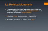 La Política Monetaria Conjunto de actuaciones que la autoridad monetaria lleva a cabo para controlar la cantidad de dinero en la economía, y su precio.
