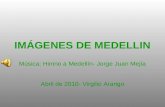 IMÁGENES DE MEDELLIN Música: Himno a Medellín- Jorge Juan Mejía Abril de 2010- Virgilio Arango.