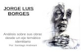 JORGE LUIS BORGES Análisis sobre sus obras desde un eje temático identitario Por: Santiago Andreani.