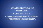 ¡CAMBIAR PARA NO PERECER! LUCAS 13:3, 5 “SI NO OS ARREPENTÍS, TODOS PERECERÉIS IGUALMENTE”.