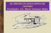 EL PROYECTO EDUCATIVO DE CENTRO Facilitador: Lic. Mario Umanzor Mejía.