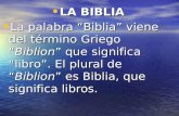 LA BIBLIA LA BIBLIA La palabra “Biblia” viene del término Griego “Biblion” que significa “libro”. El plural de “Biblion” es Biblia, que significa libros.