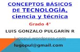 CONCEPTOS BÁSICOS DE TECNOLOGÍA, ciencia y técnica Grado 4° LUIS GONZALO PULGARÍN R lugopul.wordpress.com lugopul@gmail.com.