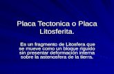 Placa Tectonica o Placa Litosferita. Es un fragmento de Litosfera que se mueve como un bloque riguido sin presentar deformación interna sobre la astenosfera.