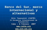 Banco del Sur, marco internacional y alternativas Eric Toussaint (CADTM) IX Encuentro Internacional de Economistas Cuba - 8 Febrero 2007 .