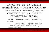 IMPACTOS DE LA CRISIS ENERGÉTICA Y ALIMENTARIA EN LOS PAÍSES POBRES, EN EL CONTEXTO DE LA CRISIS FINANCIERA GLOBAL M.sc. Walter del Tránsito Rivas Jefe.