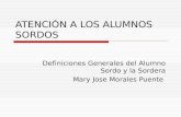 ATENCIÓN A LOS ALUMNOS SORDOS Definiciones Generales del Alumno Sordo y la Sordera Mary Jose Morales Puente.