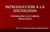 INTRODUCCIÓN A LA SOCIOLOGÍA Introducción a la materia Marzo 2012 Por: Lic. Manuel Antonio Cayo Pacheco.
