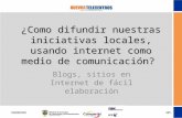 ¿Como difundir nuestras iniciativas locales, usando internet como medio de comunicación? Blogs, sitios en Internet de fácil elaboración.