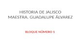 HISTORIA DE JALISCO MAESTRA. GUADALUPE ÁLVAREZ BLOQUE NÚMERO 1.
