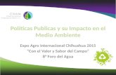 Políticas Publicas y su Impacto en el Medio Ambiente Expo Agro Internacional Chihuahua 2015 “Con el Valor y Sabor del Campo” 8° Foro del Agua.