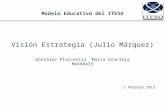 Modelo Educativo del ITESO Visión Estrategia (Julio Márquez) González Plascencia María Graciela MA680425 1 Febrero 2012.
