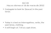 ALC 65 Hoy es viernes el 16 de marzo de 2012 Conjugate to look for (buscar) in the past tense. Today is a test on interrogatives, verbs, the past tense,