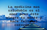 La medicina mas saludable es el amor pues éste alegra tu mente y hace feliz al corazón.  R.I.G