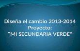 Diseña el cambio 2013-2014 Proyecto: “MI SECUNDARIA VERDE”