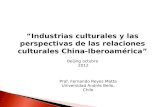 “ Industrias culturales y las perspectivas de las relaciones culturales China-Iberoamérica” Beijing octubre 2012 Prof. Fernando Reyes Matta Universidad.