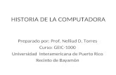 HISTORIA DE LA COMPUTADORA Preparado por: Prof. Nelliud D. Torres Curso: GEIC-1000 Universidad Interamericana de Puerto Rico Recinto de Bayamón.