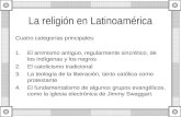La religión en Latinoamérica Cuatro categorías principales: 1.El animismo antiguo, regularmente sincrético, de los indígenas y los negros 2.El catolicismo.