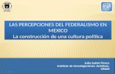 LAS PERCEPCIONES DEL FEDERALISMO EN MEXICO La construcción de una cultura política LAS PERCEPCIONES DEL FEDERALISMO EN MEXICO La construcción de una cultura.