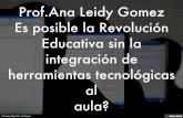 Prof.Ana Leidy Gomez Es posible la Revolución Educativa sin la integración de herramientas tecnológicas al aula?