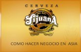 COMO HACER NEGOCIO EN ASIA - promexicoglobal.com · Cerveza Tijuana es la Primera Cerveza Artesanal Mexicana que se exporta Asia Citando a Japón ...