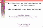 Las condiciones socio- económicas por la paz en Colombia · por la paz en Colombia Una perspectiva desde abajo hacia arriba Caroline Moser Overseas Development Institute, Londres