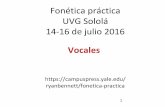 Fonética práctica UVG Sololá 14-16 de julio 2016 · Vocales Las vocales se producen sin una constricción estrecha: el tracto vocal está bien abierto, y aire corre libremente.