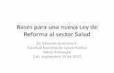 Bases para una nueva Ley de Reforma al sector Saluduvsalud.univalle.edu.co/escuelas/salud_publica/Logros/...Bases para una nueva Ley de Reforma al sector Salud Dr. Eduardo Guerrero