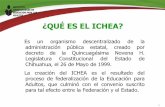 ¿QUÉ ES EL ICHEA? - Gobierno del Estado de Chihuahuaedo.chihuahua.gob.mx/sites/default/files/grupos/... · Es un organismo descentralizado de la administración pública estatal,